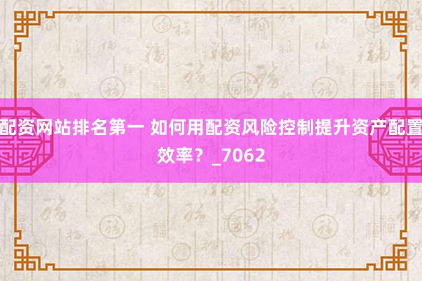 配资网站排名第一 如何用配资风险控制提升资产配置效率？_7062