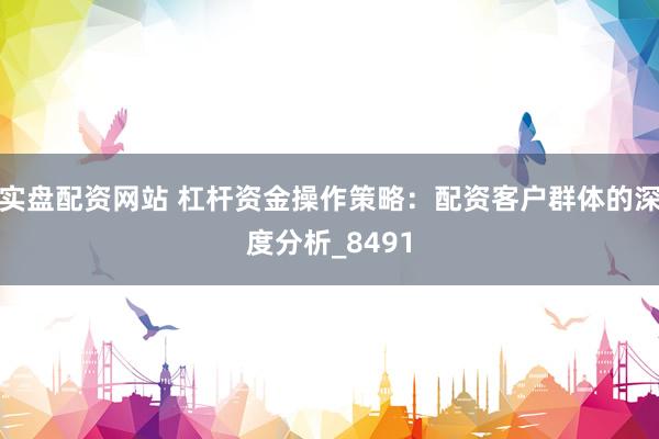 实盘配资网站 杠杆资金操作策略：配资客户群体的深度分析_8491