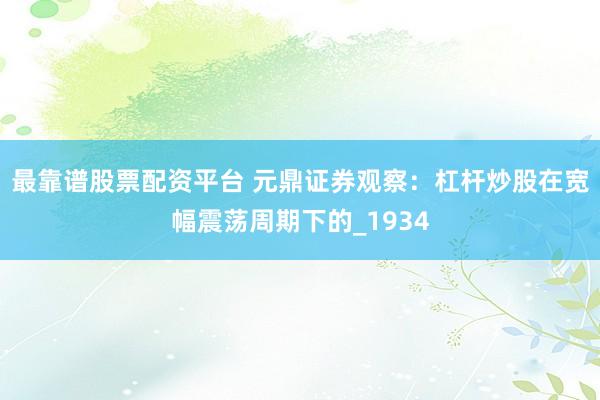 最靠谱股票配资平台 元鼎证券观察：杠杆炒股在宽幅震荡周期下的_1934