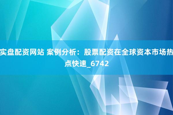 实盘配资网站 案例分析：股票配资在全球资本市场热点快速_6742