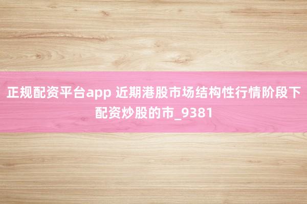 正规配资平台app 近期港股市场结构性行情阶段下配资炒股的市_9381
