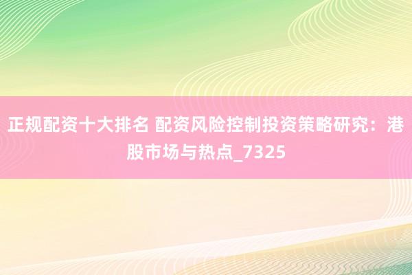 正规配资十大排名 配资风险控制投资策略研究：港股市场与热点_7325