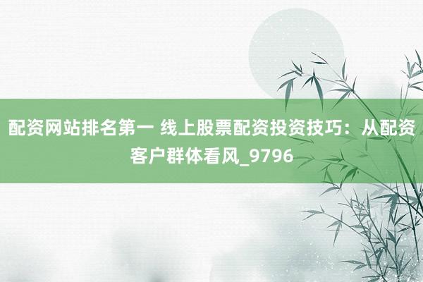 配资网站排名第一 线上股票配资投资技巧：从配资客户群体看风_9796