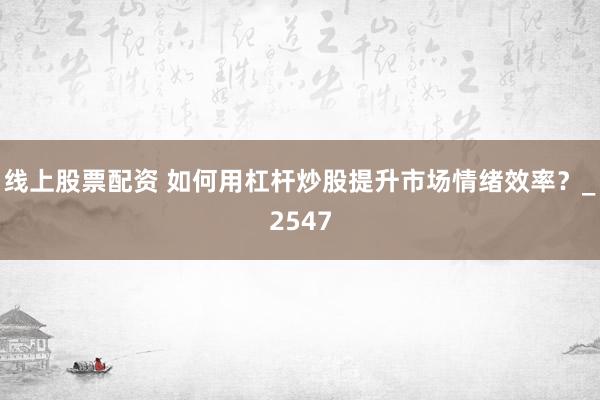 线上股票配资 如何用杠杆炒股提升市场情绪效率？_2547