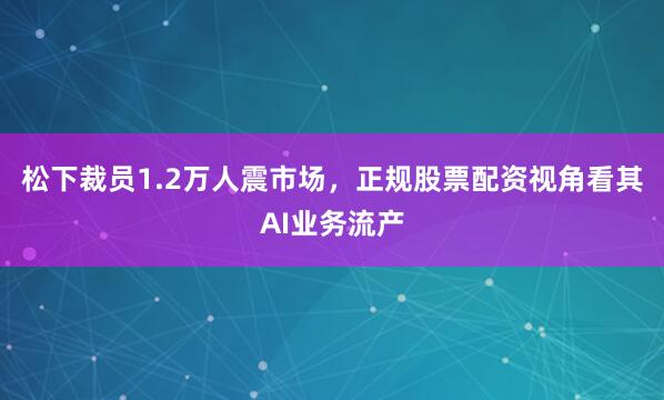 松下裁员1.2万人震市场，正规股票配资视角看其AI业务流产