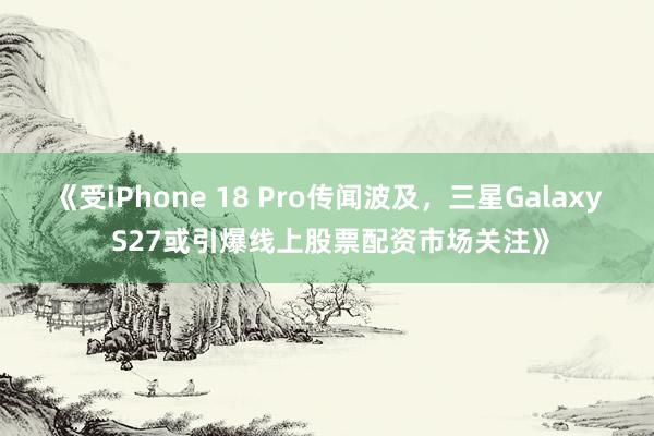 《受iPhone 18 Pro传闻波及，三星Galaxy S27或引爆线上股票配资市场关注》