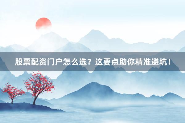 股票配资门户怎么选？这要点助你精准避坑！