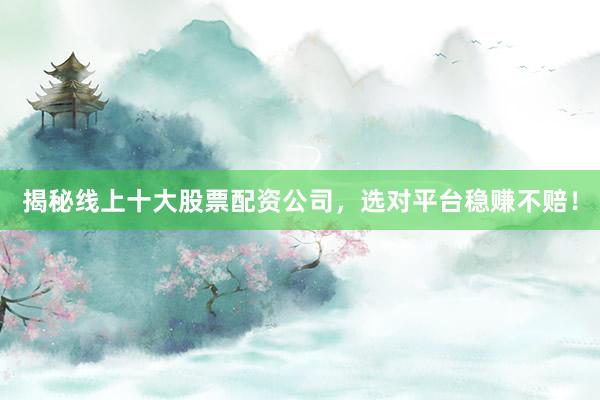 揭秘线上十大股票配资公司，选对平台稳赚不赔！