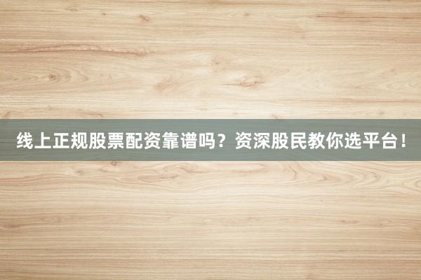 线上正规股票配资靠谱吗？资深股民教你选平台！