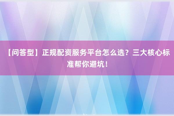【问答型】正规配资服务平台怎么选？三大核心标准帮你避坑！