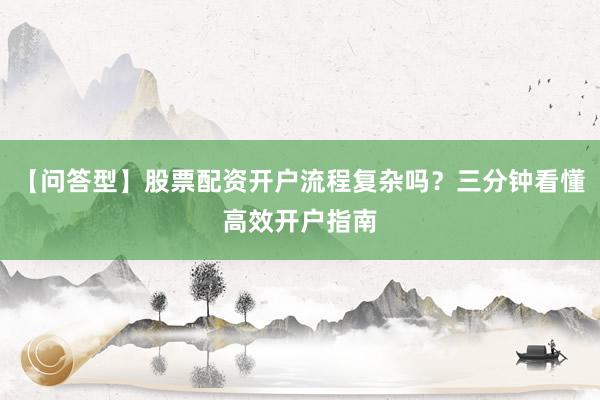 【问答型】股票配资开户流程复杂吗？三分钟看懂高效开户指南