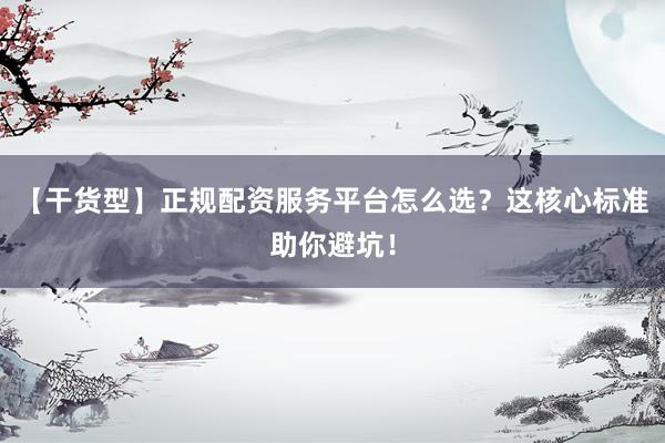 【干货型】正规配资服务平台怎么选？这核心标准助你避坑！