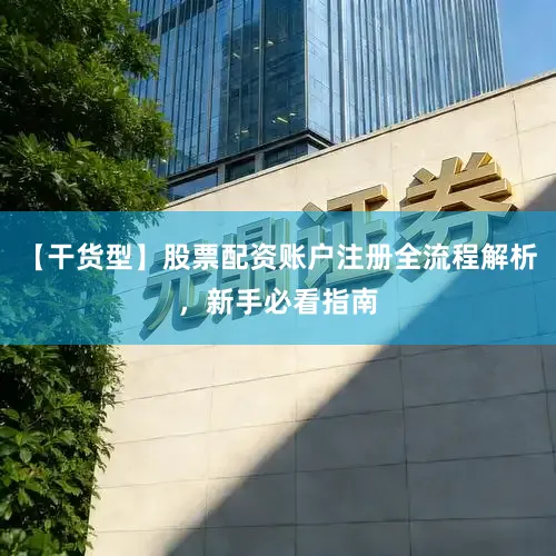 【干货型】股票配资账户注册全流程解析，新手必看指南