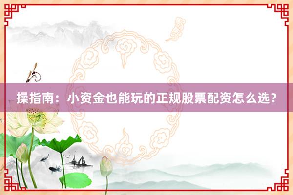 操指南：小资金也能玩的正规股票配资怎么选？