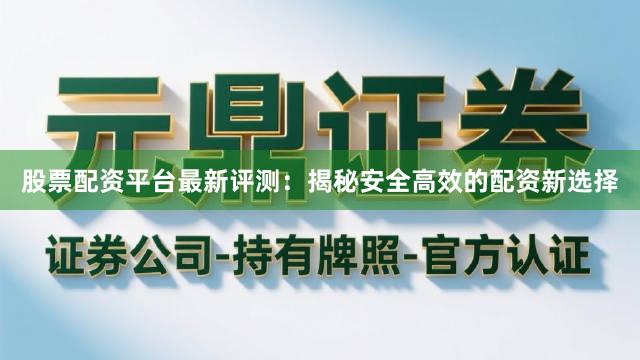 股票配资平台最新评测：揭秘安全高效的配资新选择