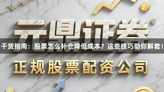 干货指南：股票怎么补仓降低成本？这些技巧助你解套！