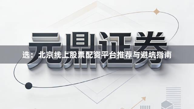 选：北京线上股票配资平台推荐与避坑指南