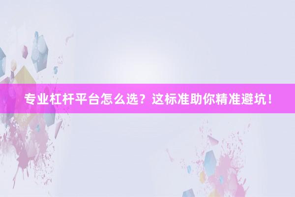 专业杠杆平台怎么选？这标准助你精准避坑！