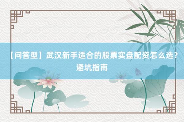 【问答型】武汉新手适合的股票实盘配资怎么选？避坑指南