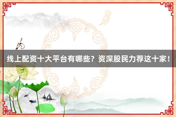 线上配资十大平台有哪些？资深股民力荐这十家！
