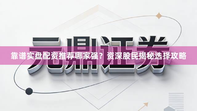 靠谱实盘配资推荐哪家强？资深股民揭秘选择攻略
