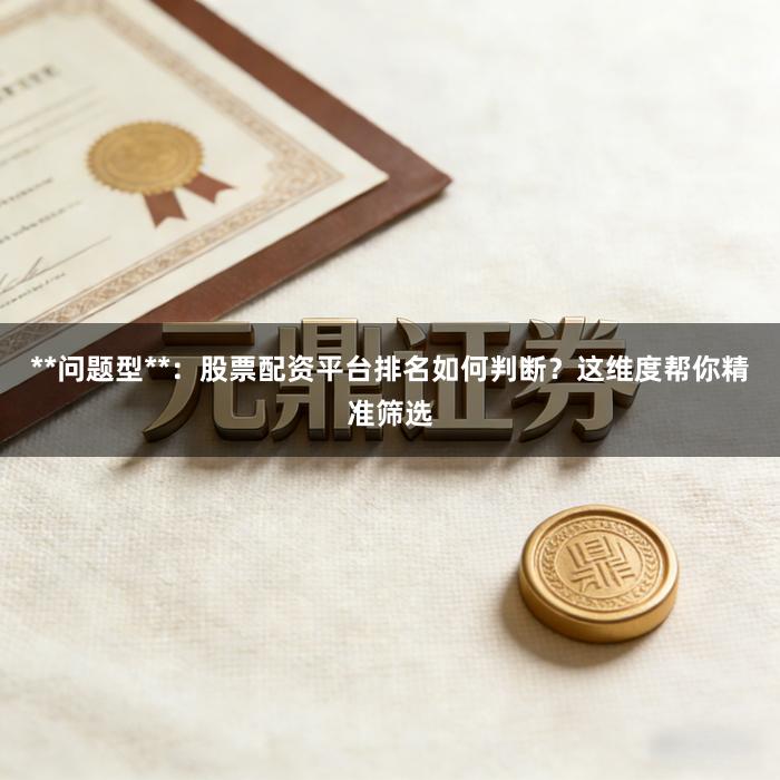 **问题型**：股票配资平台排名如何判断？这维度帮你精准筛选