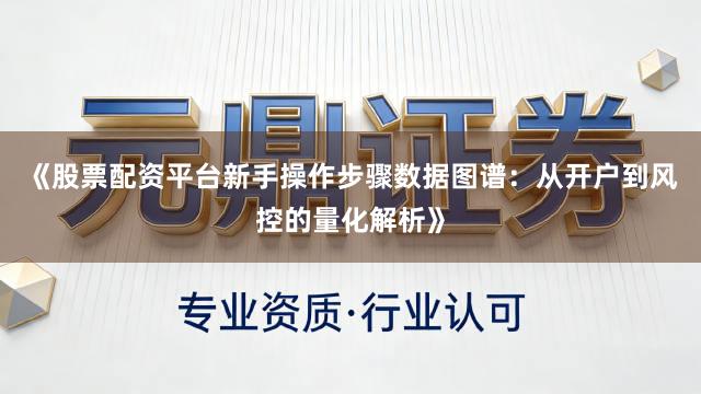 《股票配资平台新手操作步骤数据图谱：从开户到风控的量化解析》