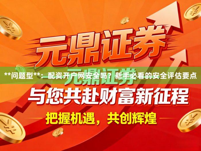 **问题型**：配资开户网安全吗？新手必看的安全评估要点