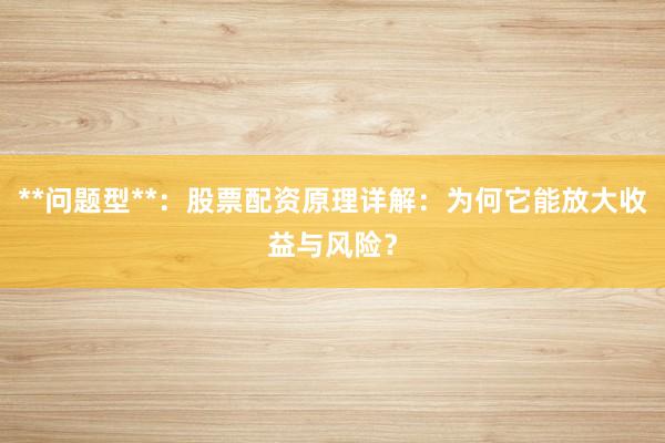 **问题型**：股票配资原理详解：为何它能放大收益与风险？