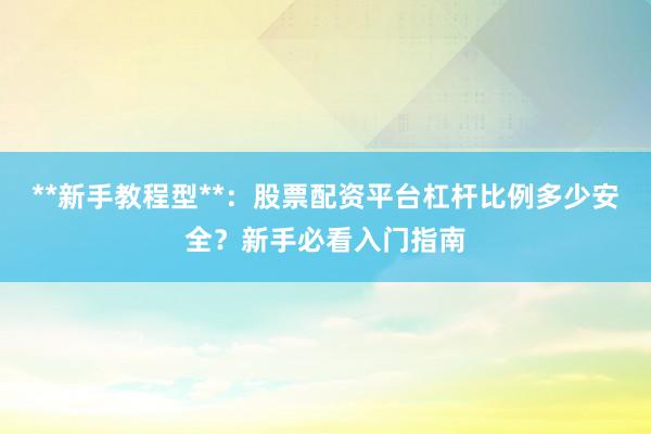 **新手教程型**：股票配资平台杠杆比例多少安全？新手必看入门指南