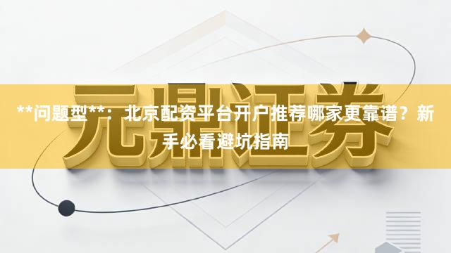 **问题型**：北京配资平台开户推荐哪家更靠谱？新手必看避坑指南
