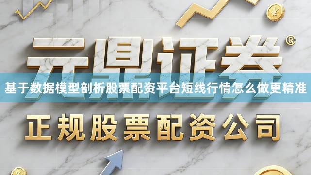 基于数据模型剖析股票配资平台短线行情怎么做更精准