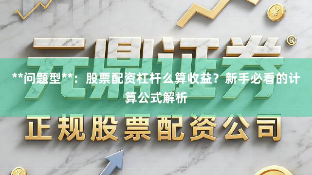**问题型**：股票配资杠杆么算收益？新手必看的计算公式解析