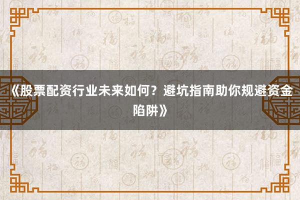 《股票配资行业未来如何？避坑指南助你规避资金陷阱》