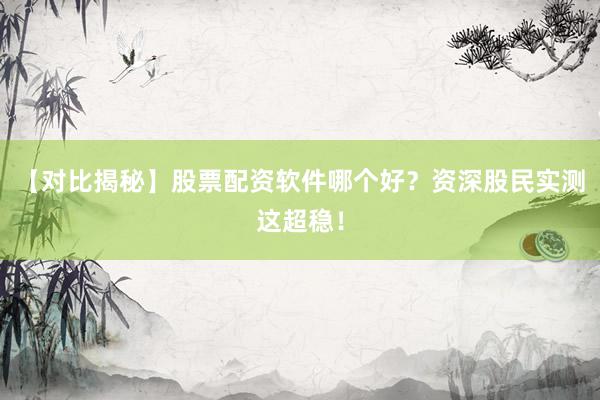 【对比揭秘】股票配资软件哪个好？资深股民实测这超稳！