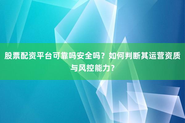 股票配资平台可靠吗安全吗？如何判断其运营资质与风控能力？