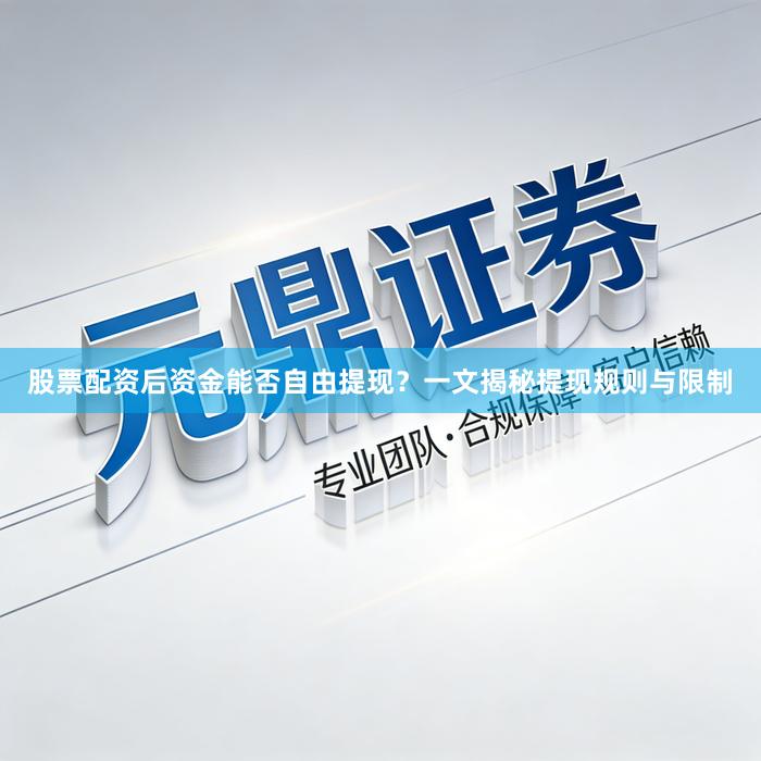 股票配资后资金能否自由提现？一文揭秘提现规则与限制