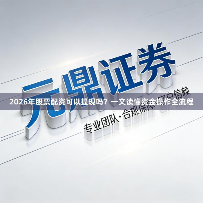 2026年股票配资可以提现吗？一文读懂资金操作全流程