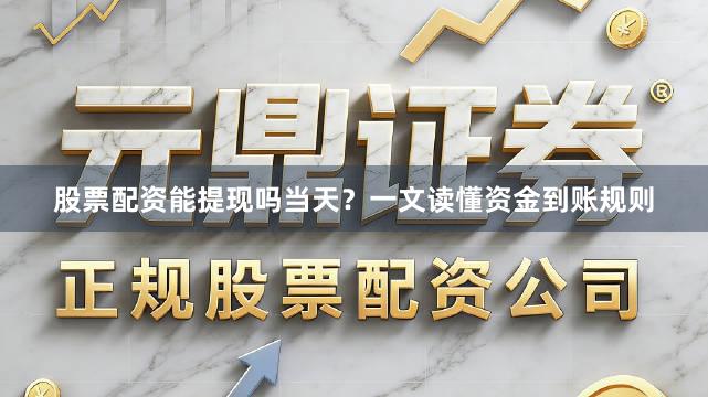 股票配资能提现吗当天？一文读懂资金到账规则