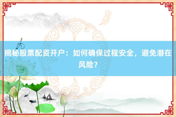 揭秘股票配资开户：如何确保过程安全，避免潜在风险？