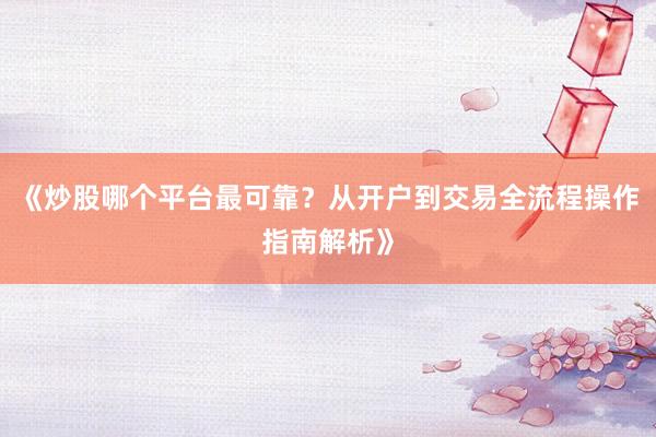 《炒股哪个平台最可靠？从开户到交易全流程操作指南解析》