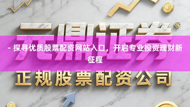 - 探寻优质股票配资网站入口，开启专业投资理财新征程