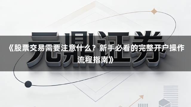 《股票交易需要注意什么？新手必看的完整开户操作流程指南》
