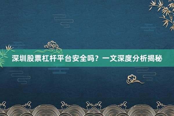 深圳股票杠杆平台安全吗？一文深度分析揭秘