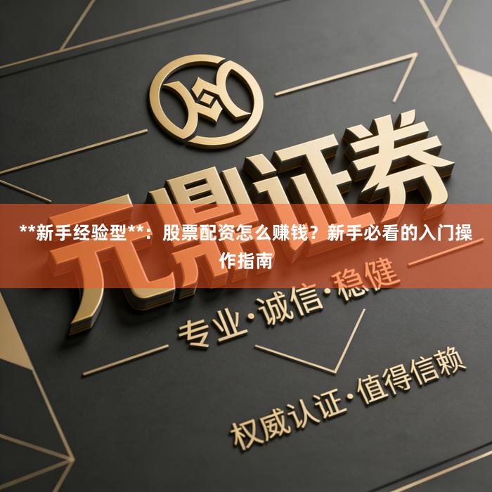 **新手经验型**：股票配资怎么赚钱？新手必看的入门操作指南