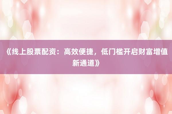《线上股票配资：高效便捷，低门槛开启财富增值新通道》